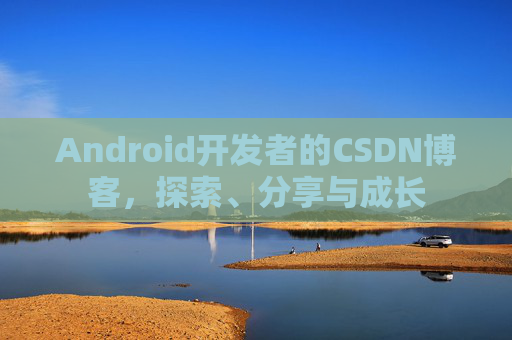 Android开发者的CSDN博客，探索、分享与成长